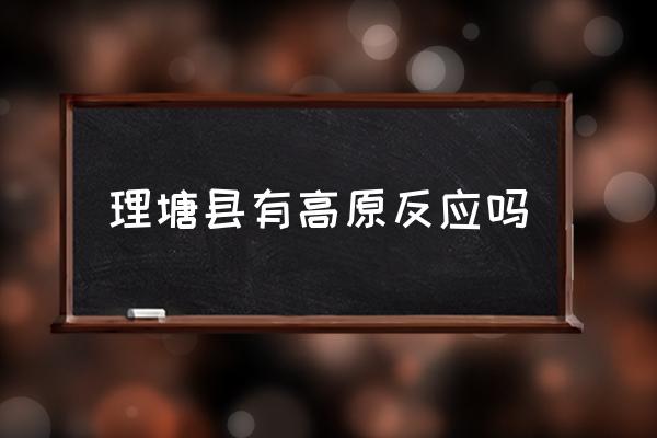 理塘縣有高原反應(yīng)嗎 巴塘理塘哪個(gè)海拔高？