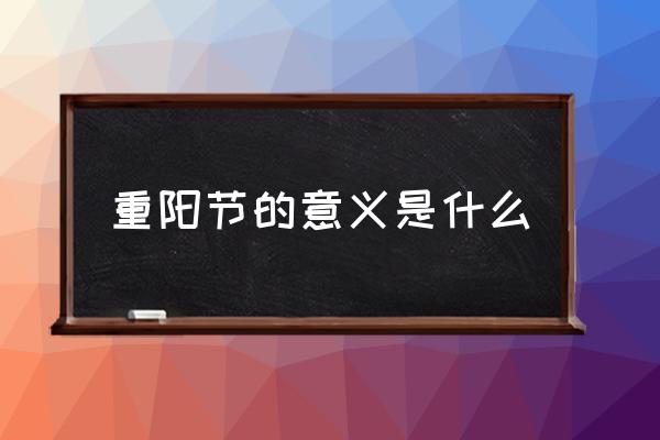 重陽節(jié)的意義是什么 重陽節(jié)是幾月幾日的？