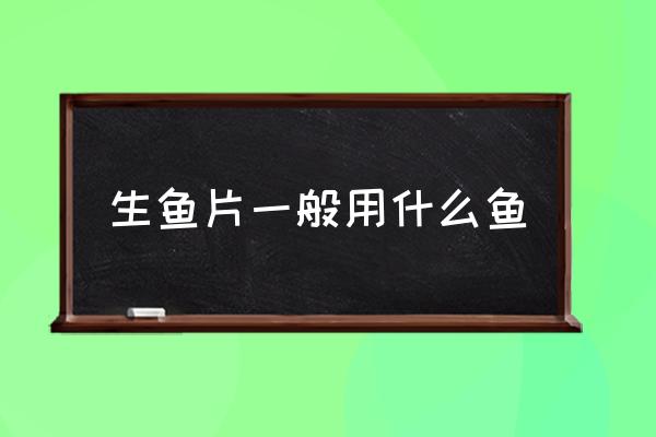 生魚片一般用什么魚 生魚片有哪幾種魚？