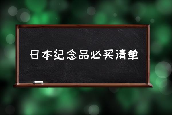 日本紀(jì)念品必買清單 去日本要準(zhǔn)備些什么？