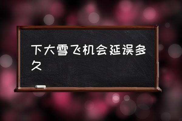 下大雪飛機(jī)會延誤多久 下雪影響飛機(jī)起飛降落嗎？