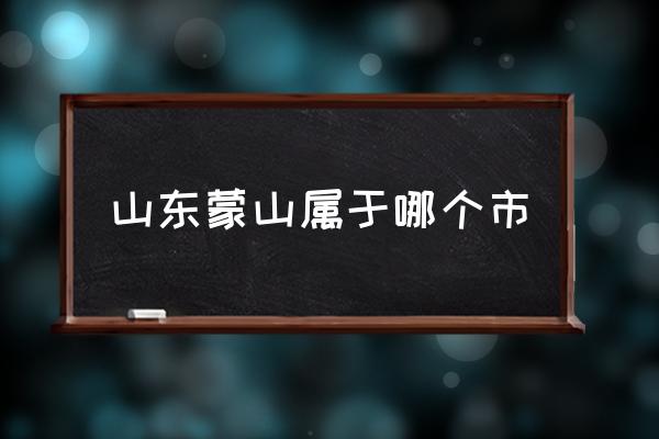 山東蒙山屬于哪個(gè)市 蒙山縣是哪個(gè)市的？
