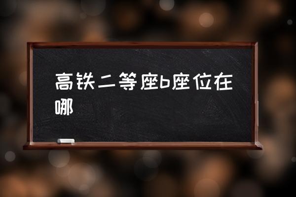 高鐵二等座b座位在哪 高鐵b是什么座位？
