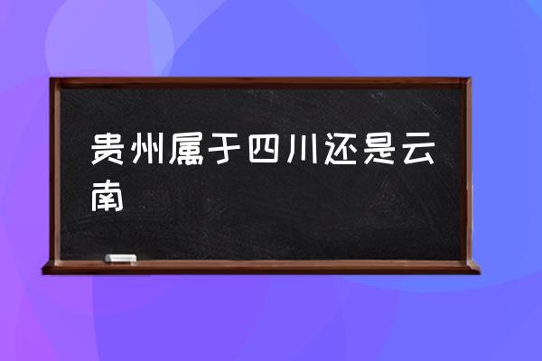 貴州屬于四川還是云南 貴州有9個(gè)地州市，分別是哪幾個(gè)？