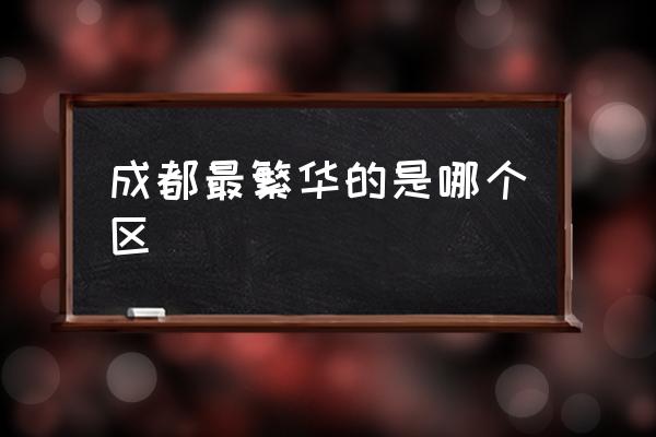 成都最繁華的是哪個區(qū) 春熙路屬于成都哪個區(qū)呢？