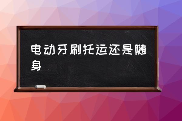 電動(dòng)牙刷托運(yùn)還是隨身 電動(dòng)牙刷可以托運(yùn)嗎？