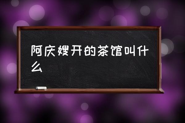 阿慶嫂開的茶館叫什么 阿慶嫂茶館叫什么？