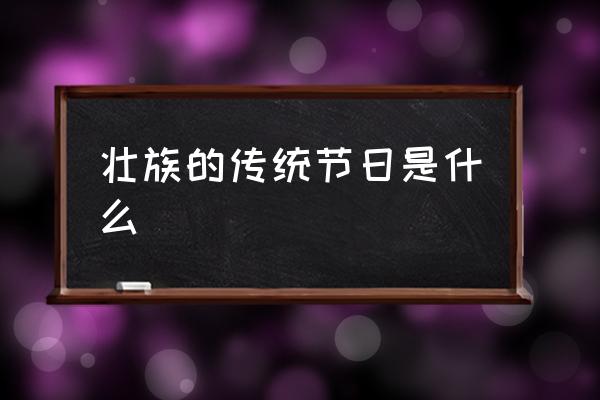 壯族的傳統(tǒng)節(jié)日是什么 少數(shù)民族有哪些傳統(tǒng)節(jié)日？
