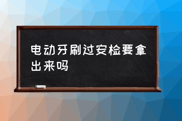 電動牙刷過安檢要拿出來嗎 飛機(jī)上能帶電動牙刷么？