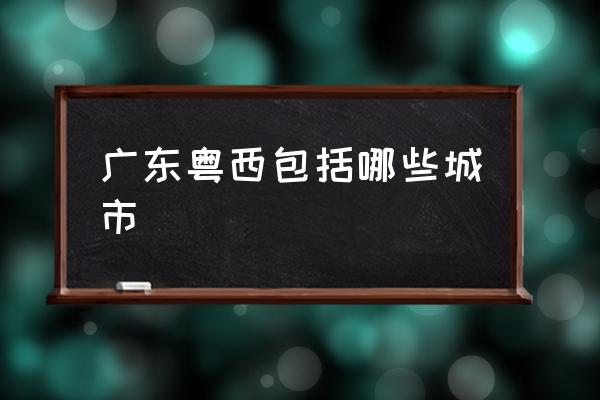 廣東粵西包括哪些城市 粵西是哪個省的城市？