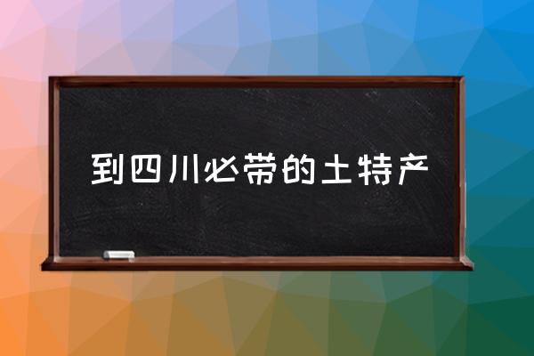 到四川必帶的土特產(chǎn) 四川有哪些特色菜？
