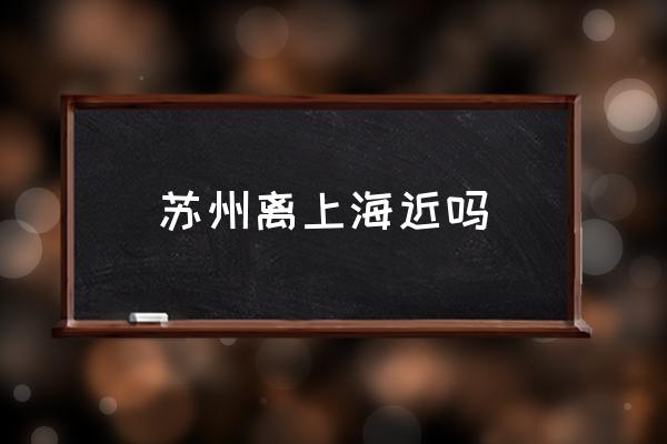 蘇州離上海近嗎 上海到蘇州有多少公里？