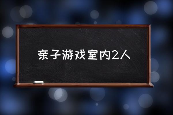 親子游戲室內(nèi)2人 好玩的親子游戲？