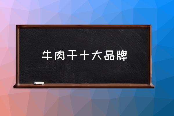 牛肉干十大品牌 哪種牌子風(fēng)干牛肉干最好？