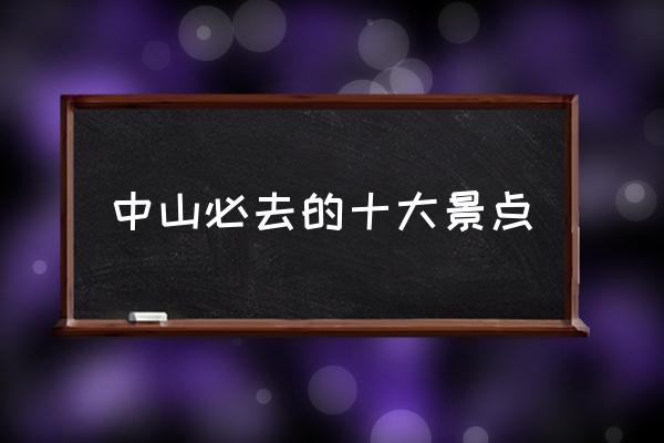 中山必去的十大景點(diǎn) 中山古鎮(zhèn)有什么好玩的地方？