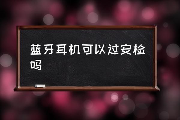 藍牙耳機可以過安檢嗎 什么藍牙能帶上飛機？