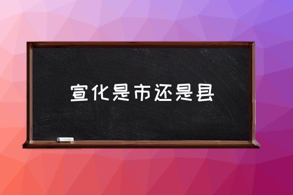 宣化是市還是縣 宣化是哪個(gè)省的城市？