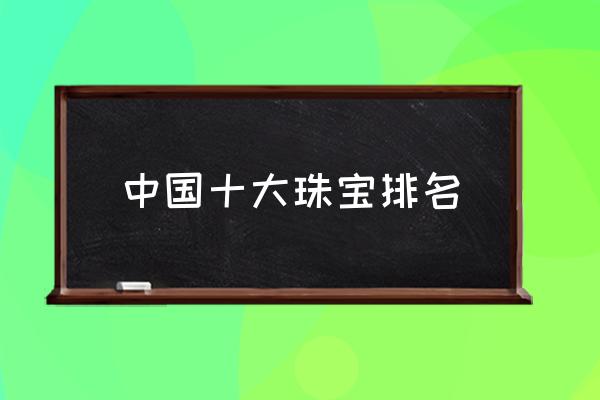 中國十大珠寶排名 周生生周大福哪個好？