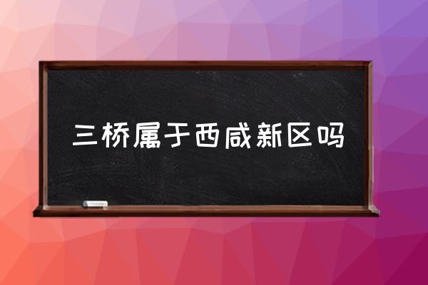三橋?qū)儆谖飨绦聟^(qū)嗎 西安三橋?qū)儆谀膫€(gè)區(qū)？