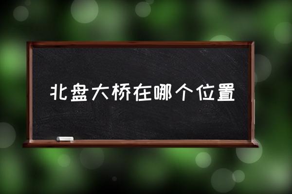 北盤大橋在哪個位置 北盤江大橋在什么地方？