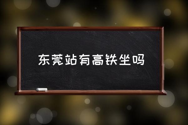 東莞站有高鐵坐嗎 東莞高鐵站在哪里？