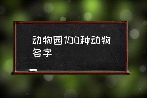 動物園100種動物名字 動物園里有什么動物及特征？