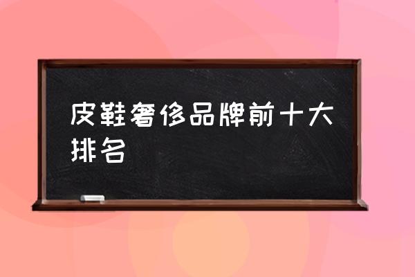 皮鞋奢侈品牌前十大排名 什么牌子的皮鞋質(zhì)量最好？