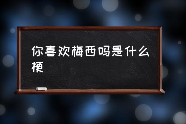 你喜歡梅西嗎是什么梗 你也喜歡梅西什么意思？