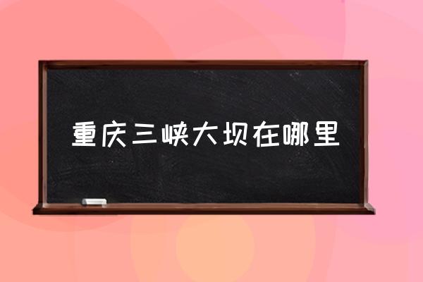 重慶三峽大壩在哪里 三峽屬于哪個市？