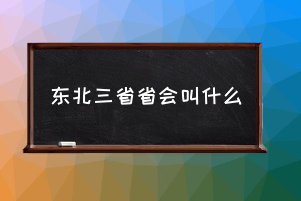 東北三省省會叫什么 東北三省有哪??？