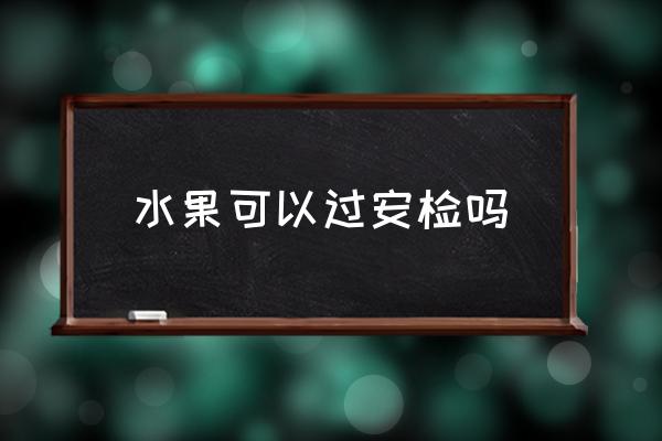 水果可以過安檢嗎 飛機(jī)可以隨人托帶水果嗎？