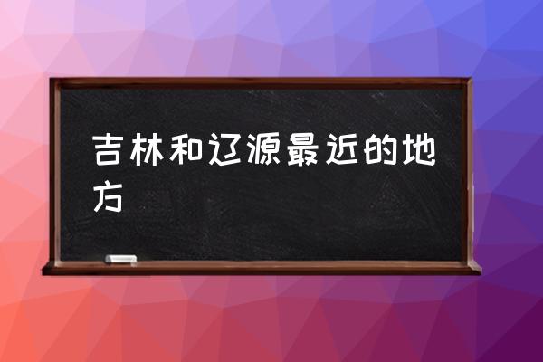吉林和遼源最近的地方 遼源市好嗎？