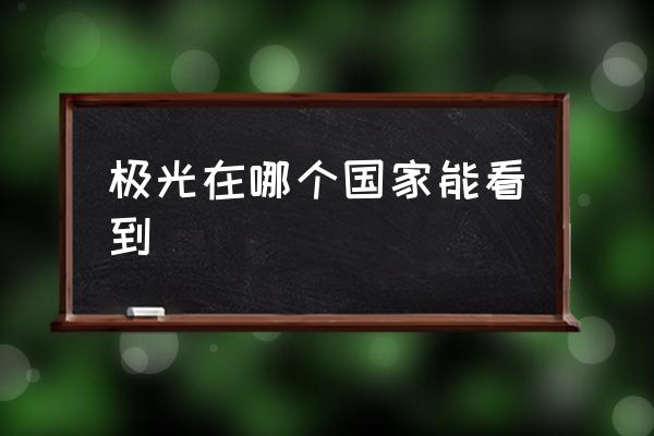 極光在哪個(gè)國(guó)家能看到 哪些國(guó)家能看到極光？