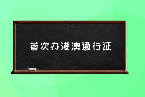 首次辦港澳通行證 知道怎樣辦港澳通行證嗎