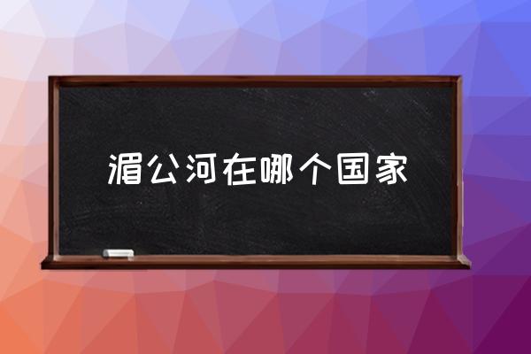 湄公河在哪個(gè)國(guó)家 湄公河上面是什么江？