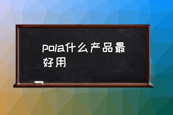 pola什么產(chǎn)品最好用 pola什么牌子？