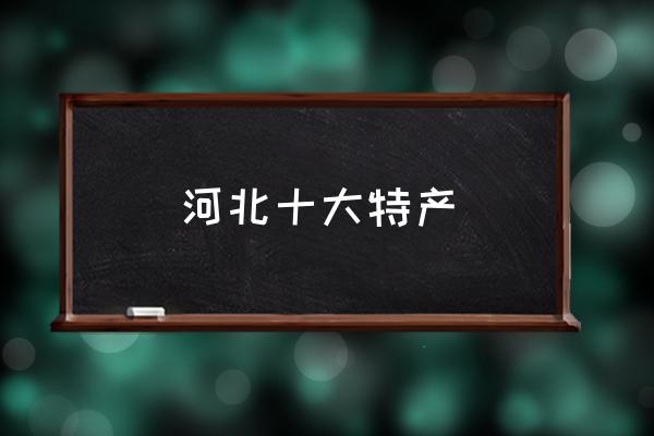 河北十大特產(chǎn) 河北省有什么特產(chǎn)？