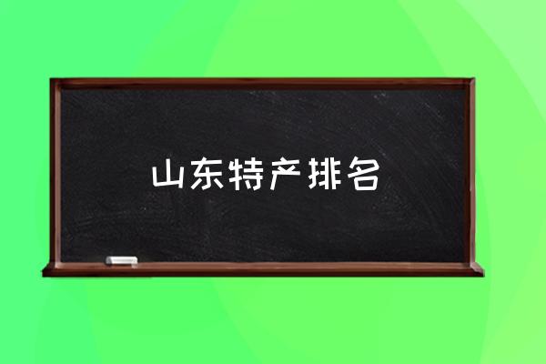 山東特產(chǎn)排名 山東最出名的是什么？