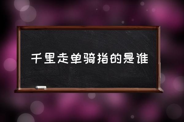 千里走單騎指的是誰 千里走單騎的是誰啊？
