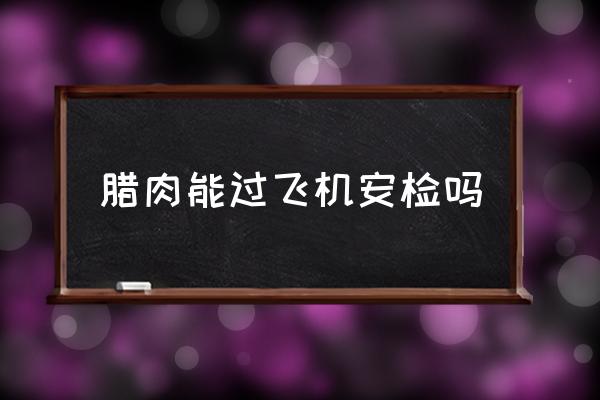 臘肉能過飛機(jī)安檢嗎 坐飛機(jī)能帶雞蛋臘肉嗎？