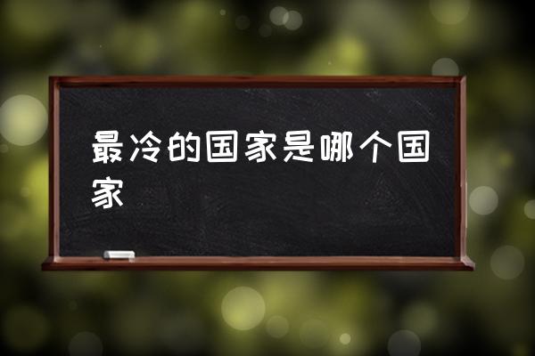 最冷的國家是哪個國家 最冷的雪山有哪些？