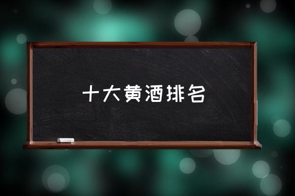 十大黃酒排名 黃酒哪個(gè)牌子的好喝？