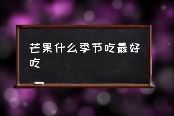 芒果什么季節(jié)吃最好吃 芒果幾月份算是正季？