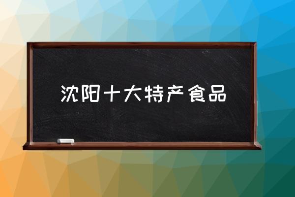 沈陽十大特產(chǎn)食品 沈陽特產(chǎn)有哪些能帶走？