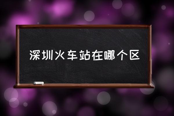 深圳火車站在哪個(gè)區(qū) 深圳站是哪個(gè)站？