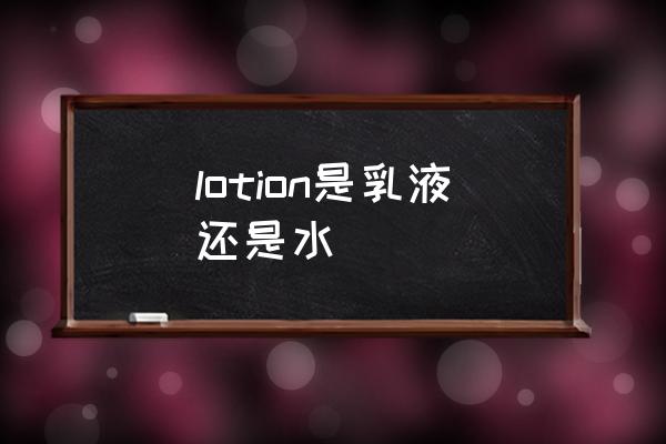 lotion是乳液還是水 lotion是什么意思讀音？