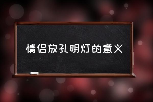 情侶放孔明燈的意義 放孔明燈玩法及寓意？