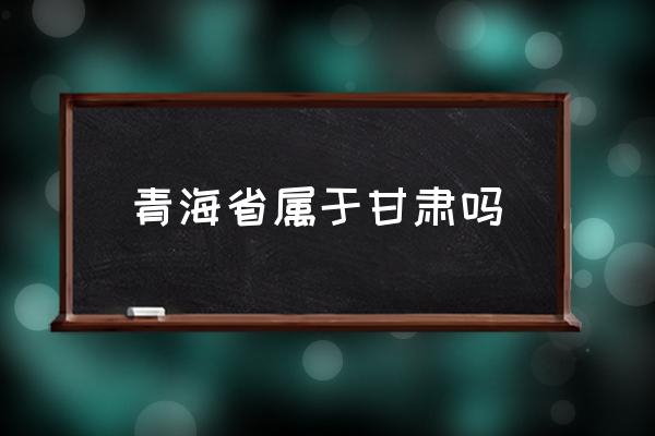 青海省屬于甘肅嗎 蘭州在青海哪里？