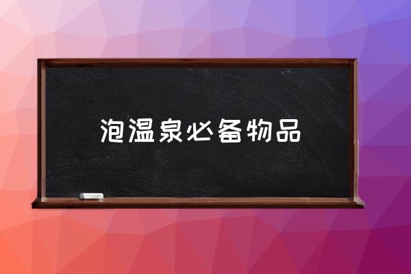 泡溫泉必備物品 泡溫泉需要準備什么？