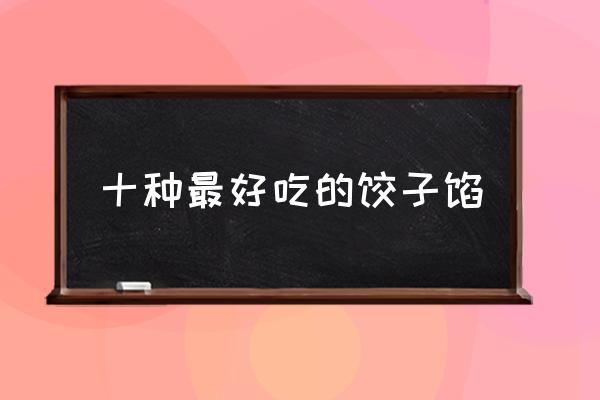 十種最好吃的餃子餡 吃餃子包什么餡有講究么？
